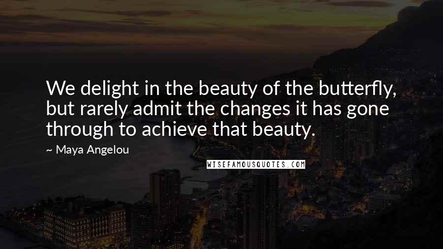 Maya Angelou Quotes: We delight in the beauty of the butterfly, but rarely admit the changes it has gone through to achieve that beauty.