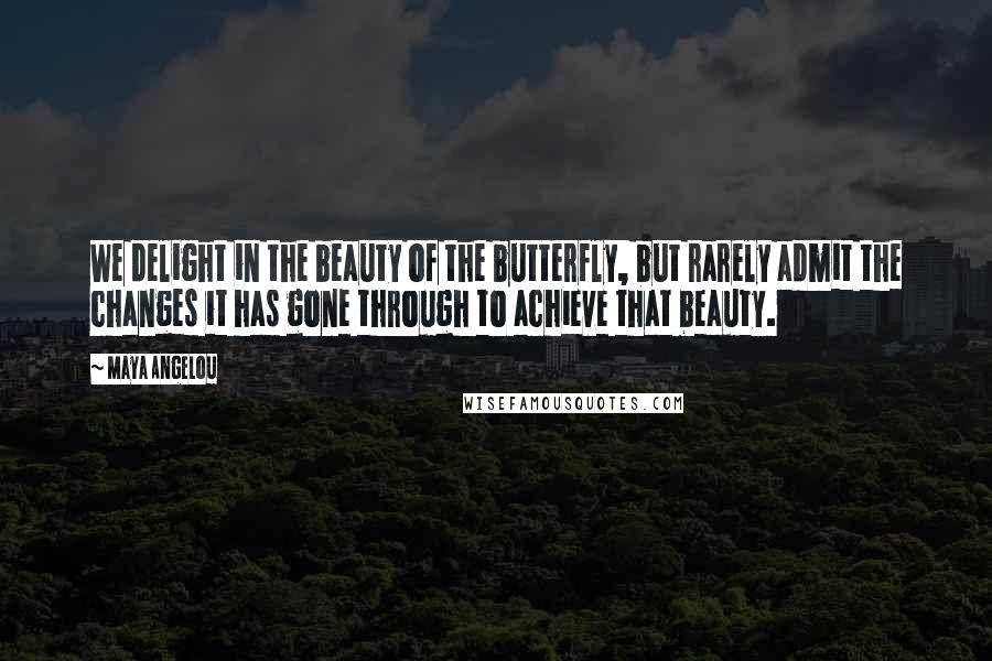 Maya Angelou Quotes: We delight in the beauty of the butterfly, but rarely admit the changes it has gone through to achieve that beauty.