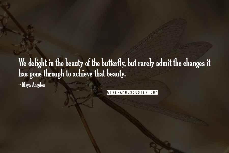 Maya Angelou Quotes: We delight in the beauty of the butterfly, but rarely admit the changes it has gone through to achieve that beauty.