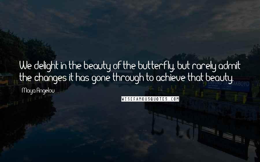 Maya Angelou Quotes: We delight in the beauty of the butterfly, but rarely admit the changes it has gone through to achieve that beauty.