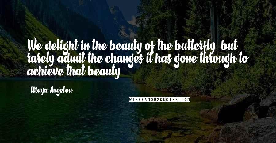 Maya Angelou Quotes: We delight in the beauty of the butterfly, but rarely admit the changes it has gone through to achieve that beauty.