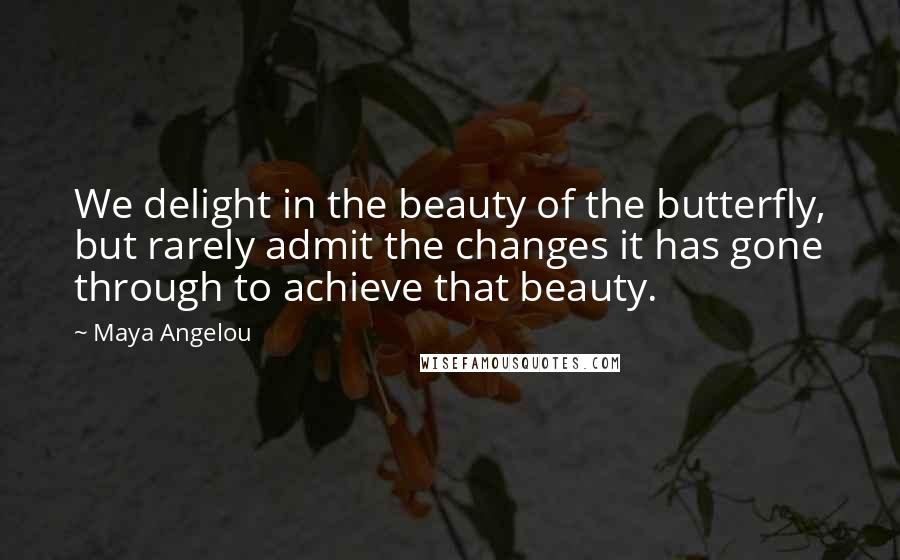 Maya Angelou Quotes: We delight in the beauty of the butterfly, but rarely admit the changes it has gone through to achieve that beauty.