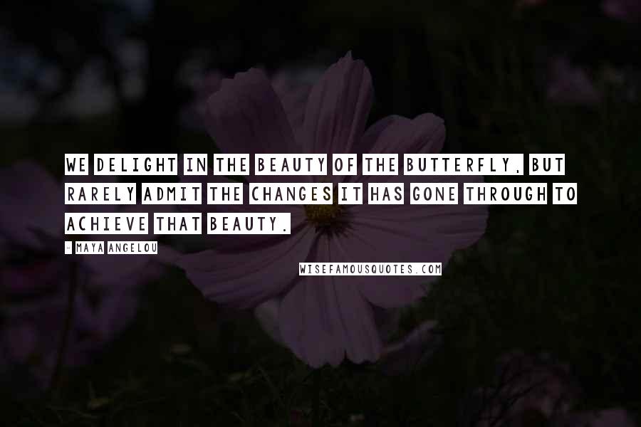 Maya Angelou Quotes: We delight in the beauty of the butterfly, but rarely admit the changes it has gone through to achieve that beauty.