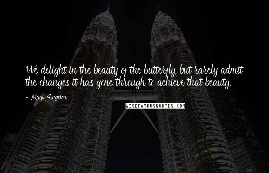 Maya Angelou Quotes: We delight in the beauty of the butterfly, but rarely admit the changes it has gone through to achieve that beauty.