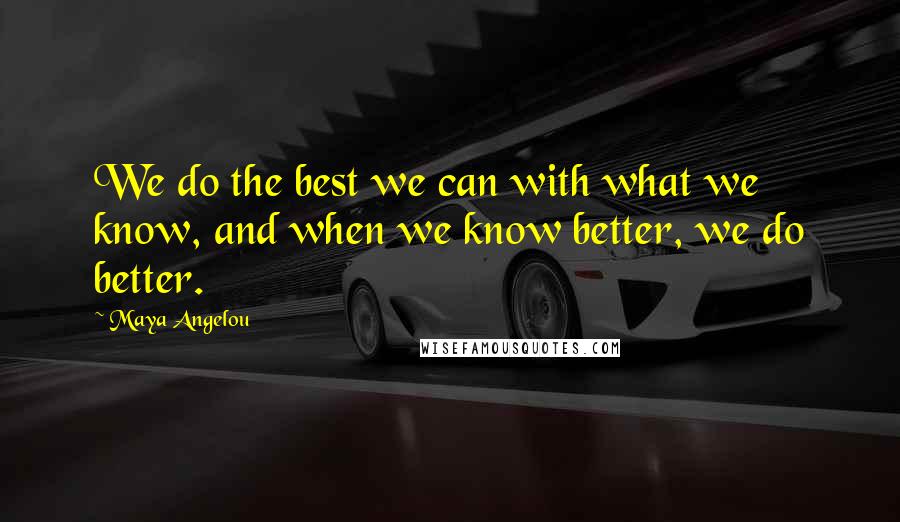 Maya Angelou Quotes: We do the best we can with what we know, and when we know better, we do better.