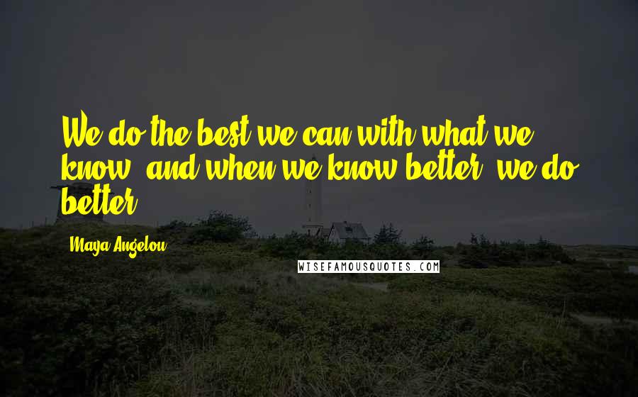 Maya Angelou Quotes: We do the best we can with what we know, and when we know better, we do better.