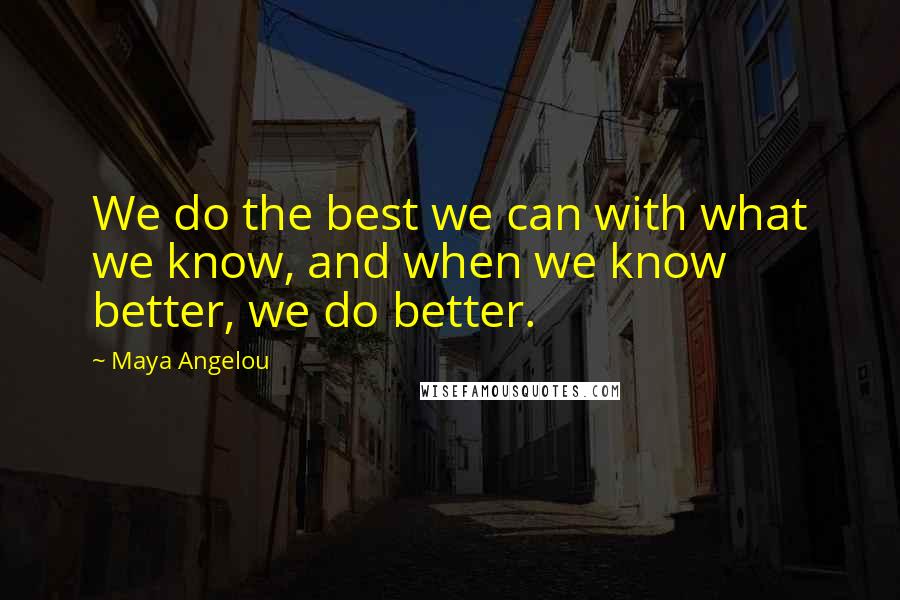 Maya Angelou Quotes: We do the best we can with what we know, and when we know better, we do better.