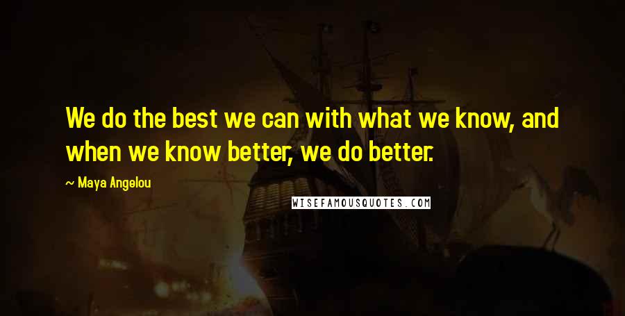 Maya Angelou Quotes: We do the best we can with what we know, and when we know better, we do better.