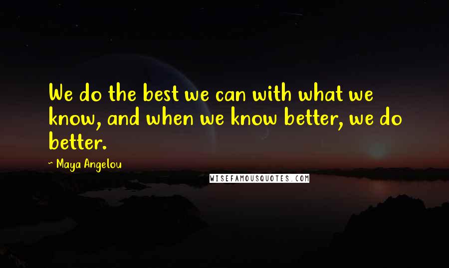 Maya Angelou Quotes: We do the best we can with what we know, and when we know better, we do better.