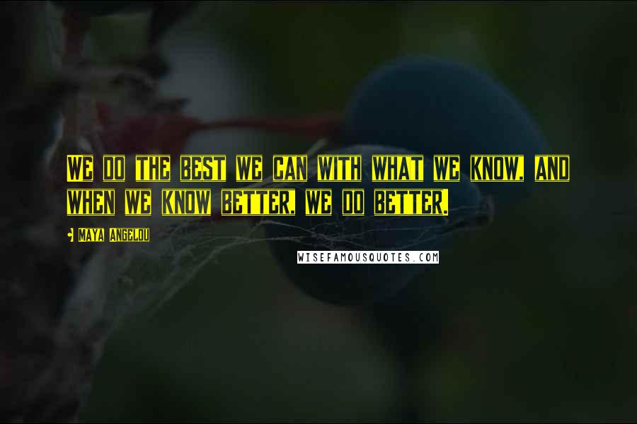 Maya Angelou Quotes: We do the best we can with what we know, and when we know better, we do better.