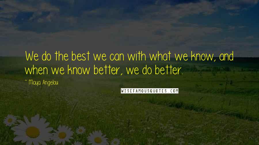 Maya Angelou Quotes: We do the best we can with what we know, and when we know better, we do better.