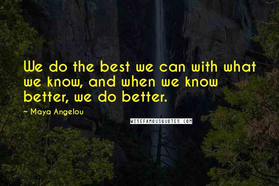 Maya Angelou Quotes: We do the best we can with what we know, and when we know better, we do better.