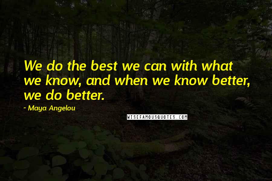 Maya Angelou Quotes: We do the best we can with what we know, and when we know better, we do better.