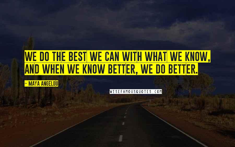 Maya Angelou Quotes: We do the best we can with what we know, and when we know better, we do better.