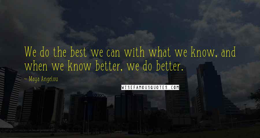 Maya Angelou Quotes: We do the best we can with what we know, and when we know better, we do better.