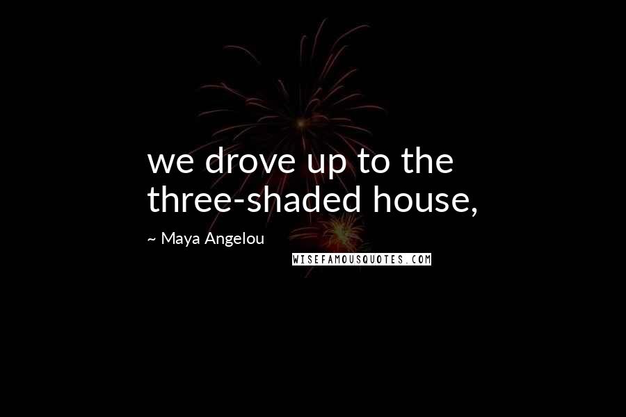 Maya Angelou Quotes: we drove up to the three-shaded house,