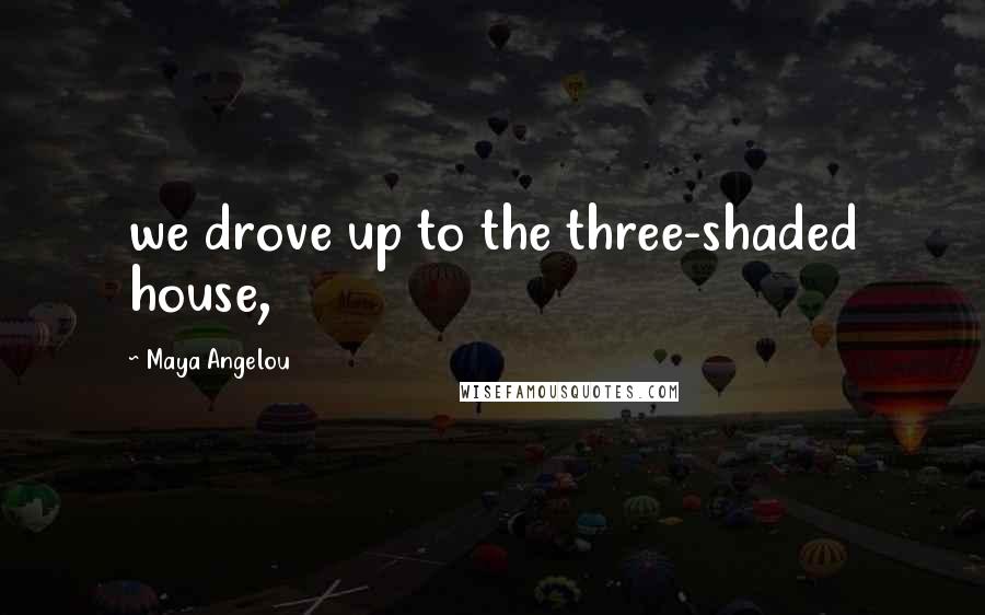 Maya Angelou Quotes: we drove up to the three-shaded house,