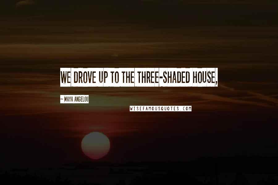 Maya Angelou Quotes: we drove up to the three-shaded house,