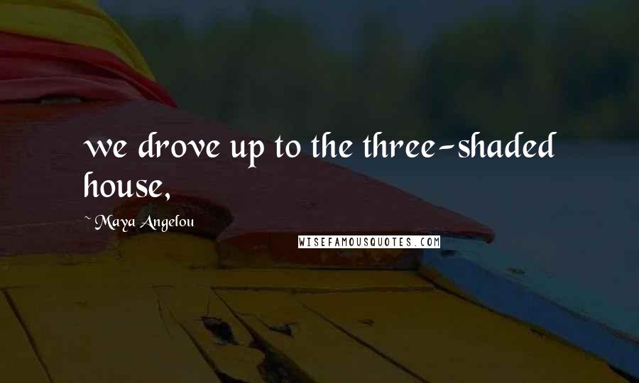 Maya Angelou Quotes: we drove up to the three-shaded house,