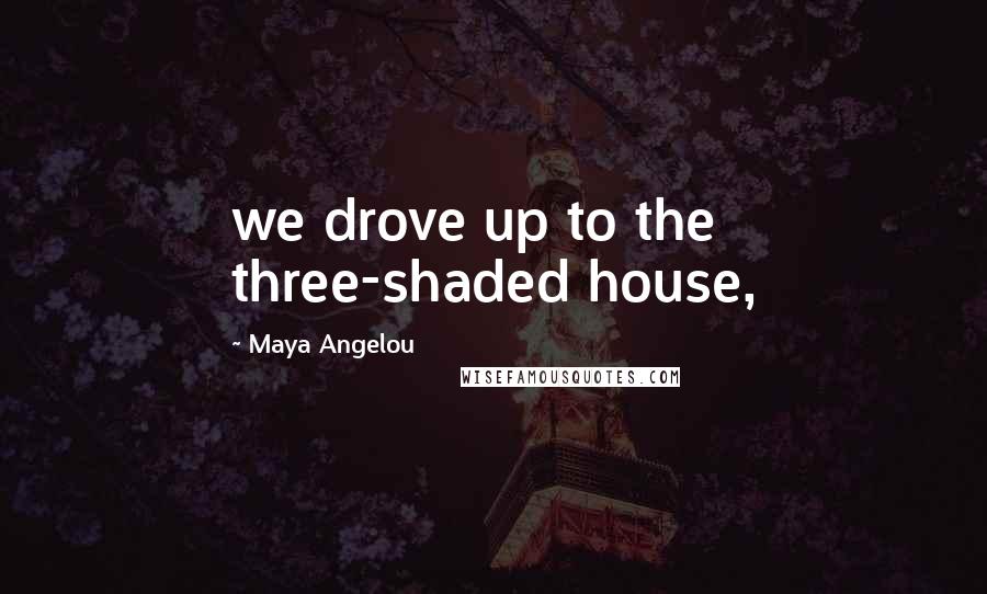 Maya Angelou Quotes: we drove up to the three-shaded house,