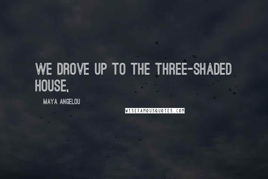 Maya Angelou Quotes: we drove up to the three-shaded house,