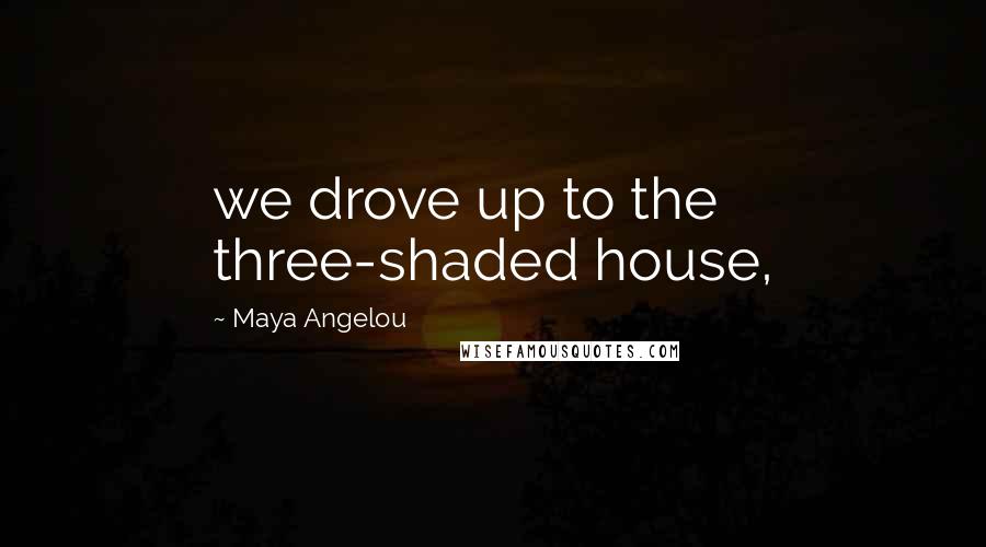 Maya Angelou Quotes: we drove up to the three-shaded house,