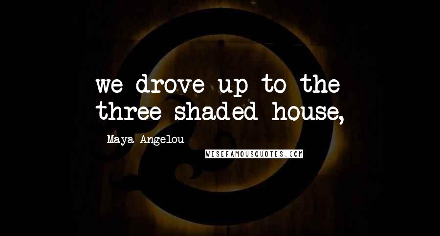 Maya Angelou Quotes: we drove up to the three-shaded house,