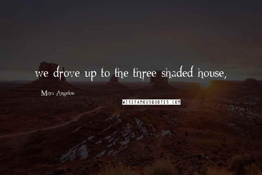 Maya Angelou Quotes: we drove up to the three-shaded house,