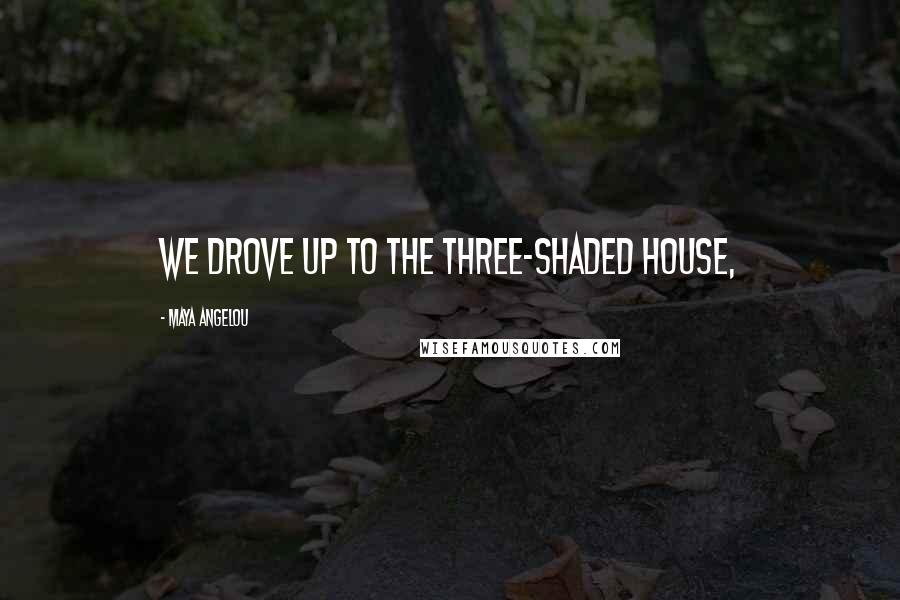 Maya Angelou Quotes: we drove up to the three-shaded house,