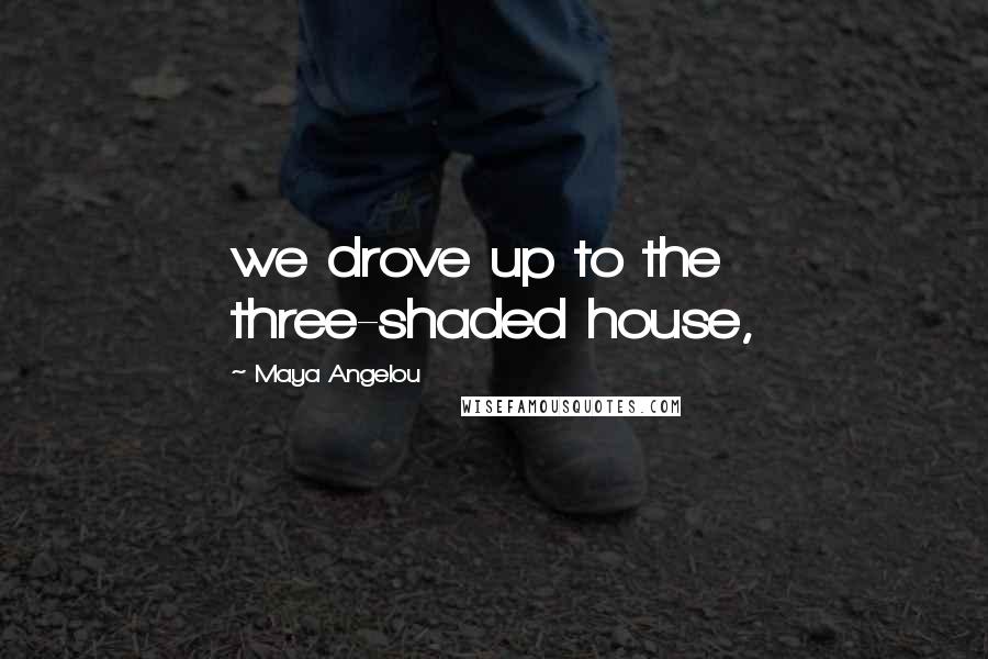 Maya Angelou Quotes: we drove up to the three-shaded house,