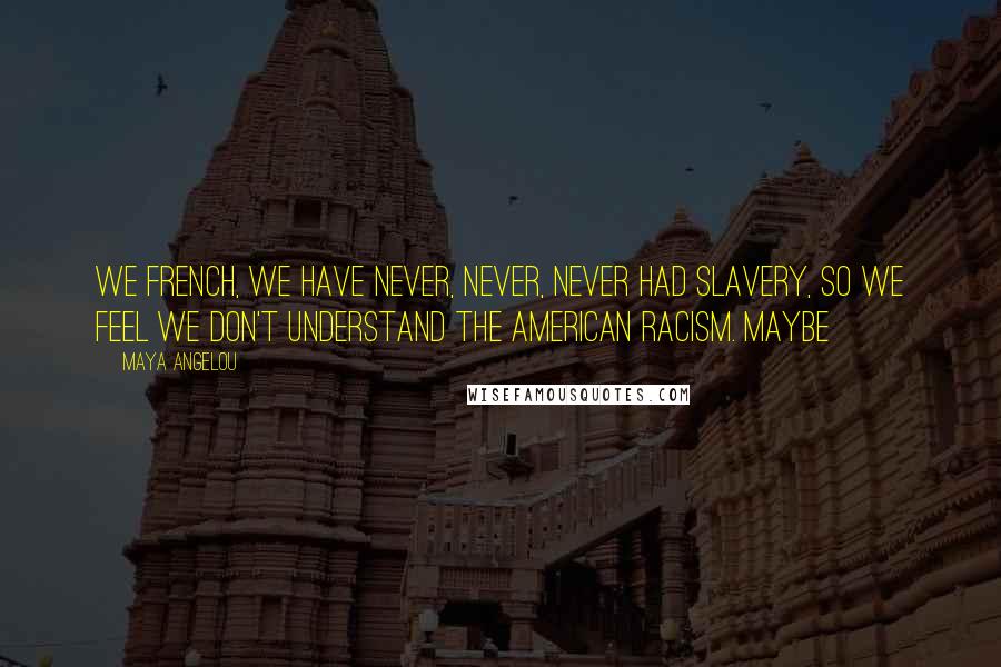 Maya Angelou Quotes: We French, we have never, never, never had slavery, so we feel we don't understand the American racism. Maybe