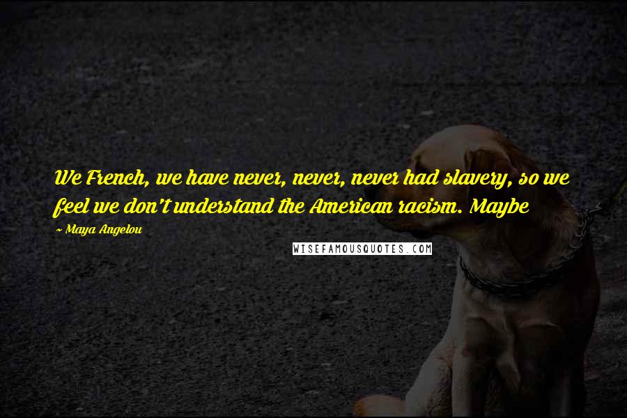 Maya Angelou Quotes: We French, we have never, never, never had slavery, so we feel we don't understand the American racism. Maybe