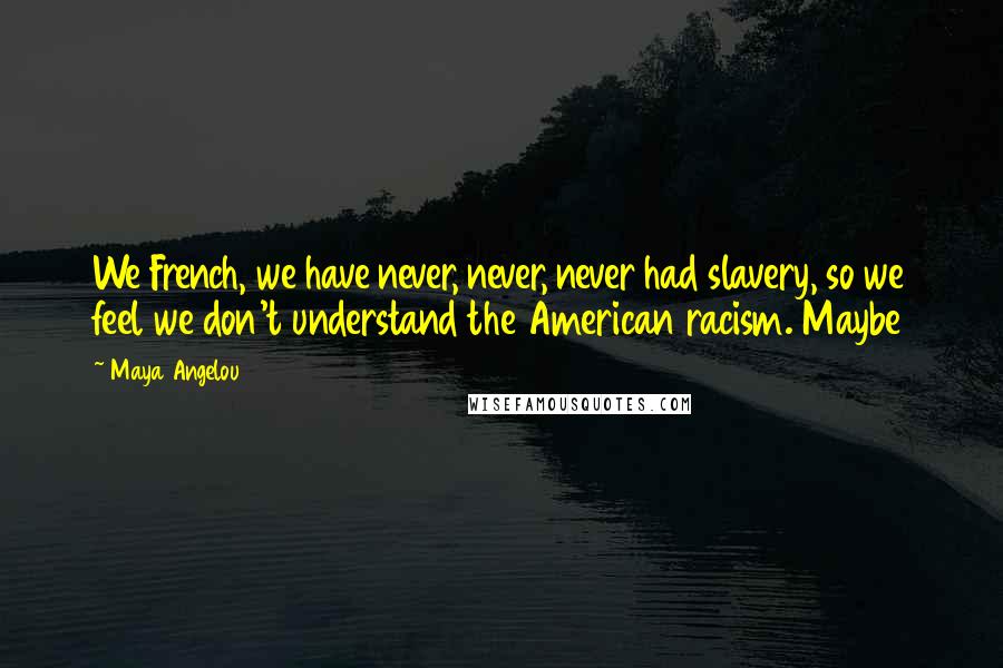 Maya Angelou Quotes: We French, we have never, never, never had slavery, so we feel we don't understand the American racism. Maybe