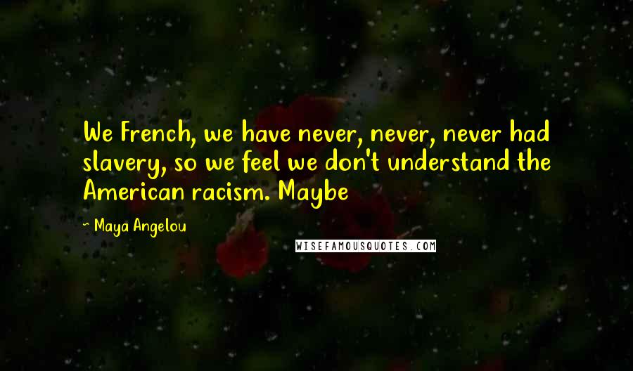 Maya Angelou Quotes: We French, we have never, never, never had slavery, so we feel we don't understand the American racism. Maybe
