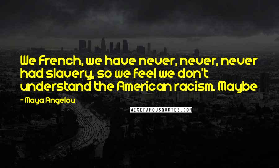 Maya Angelou Quotes: We French, we have never, never, never had slavery, so we feel we don't understand the American racism. Maybe