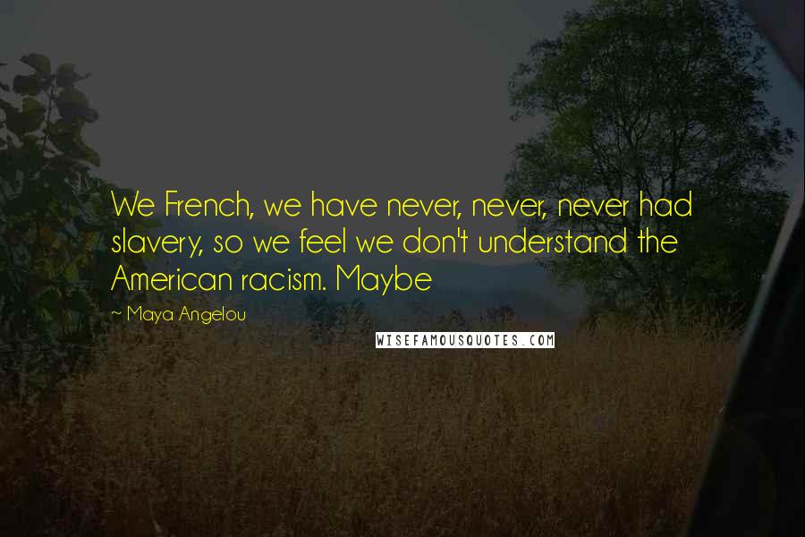 Maya Angelou Quotes: We French, we have never, never, never had slavery, so we feel we don't understand the American racism. Maybe