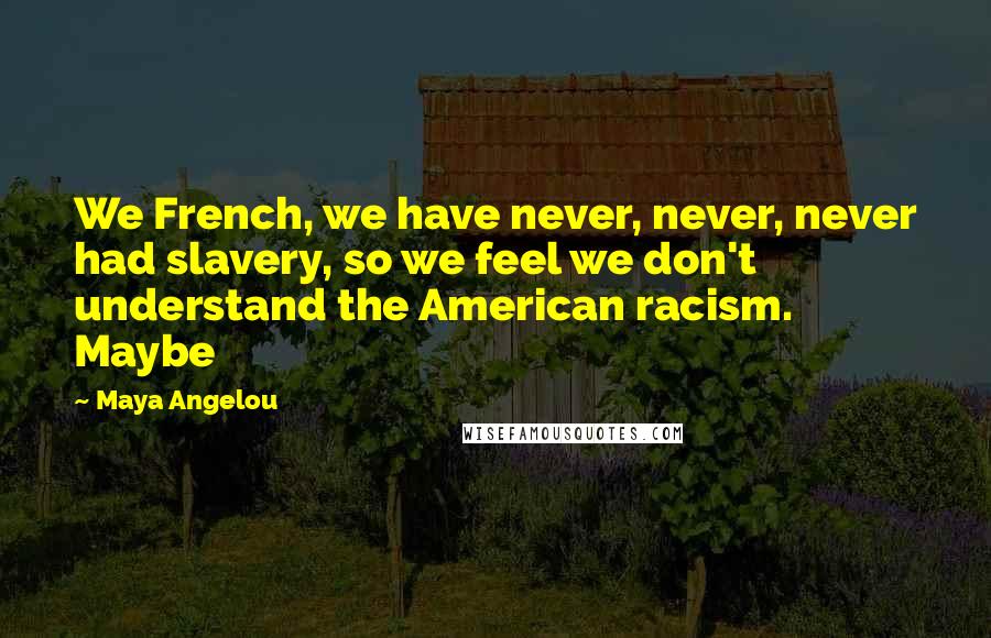 Maya Angelou Quotes: We French, we have never, never, never had slavery, so we feel we don't understand the American racism. Maybe