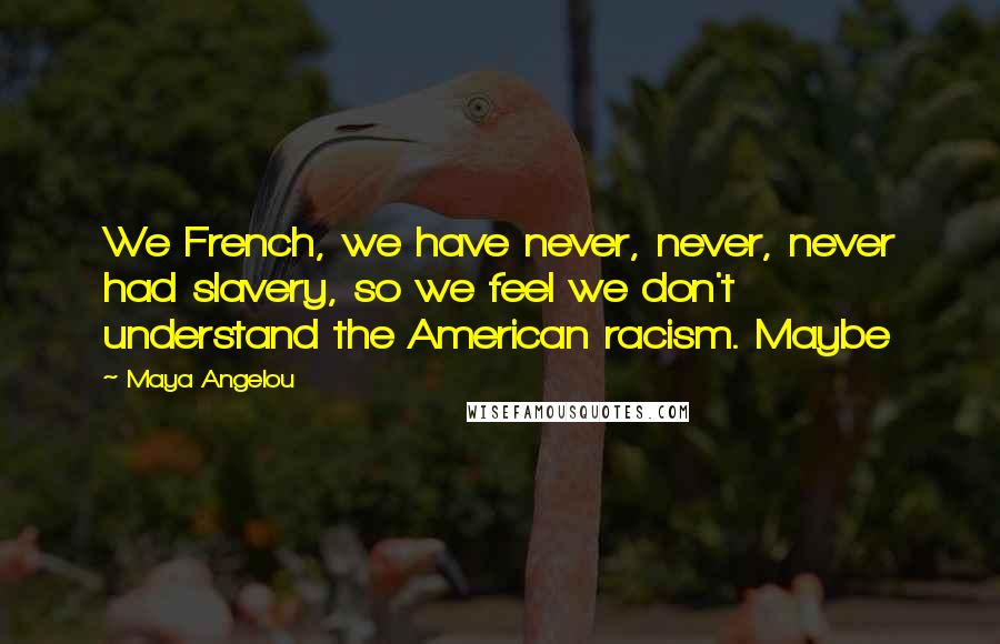 Maya Angelou Quotes: We French, we have never, never, never had slavery, so we feel we don't understand the American racism. Maybe