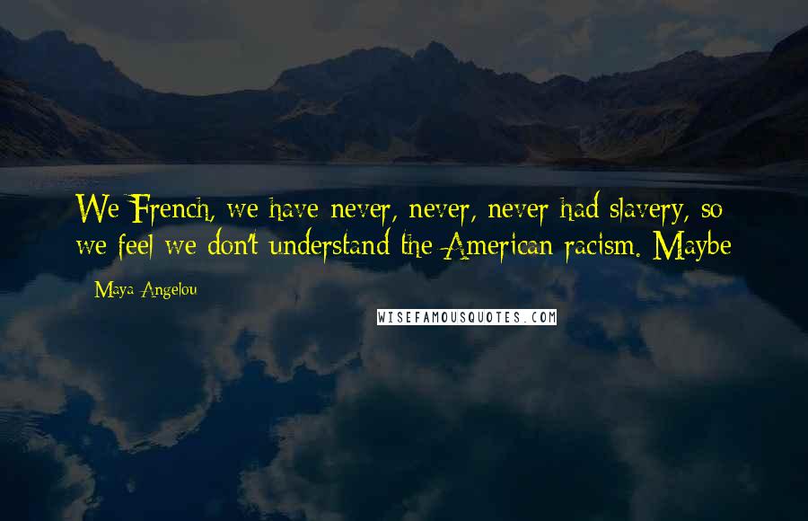 Maya Angelou Quotes: We French, we have never, never, never had slavery, so we feel we don't understand the American racism. Maybe