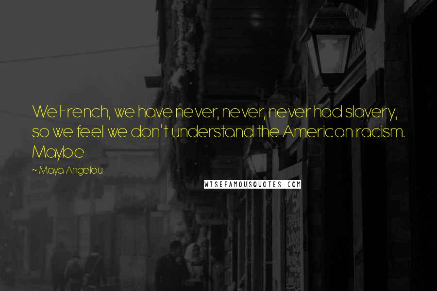 Maya Angelou Quotes: We French, we have never, never, never had slavery, so we feel we don't understand the American racism. Maybe