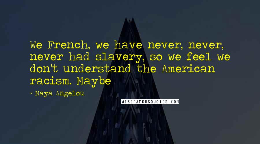 Maya Angelou Quotes: We French, we have never, never, never had slavery, so we feel we don't understand the American racism. Maybe