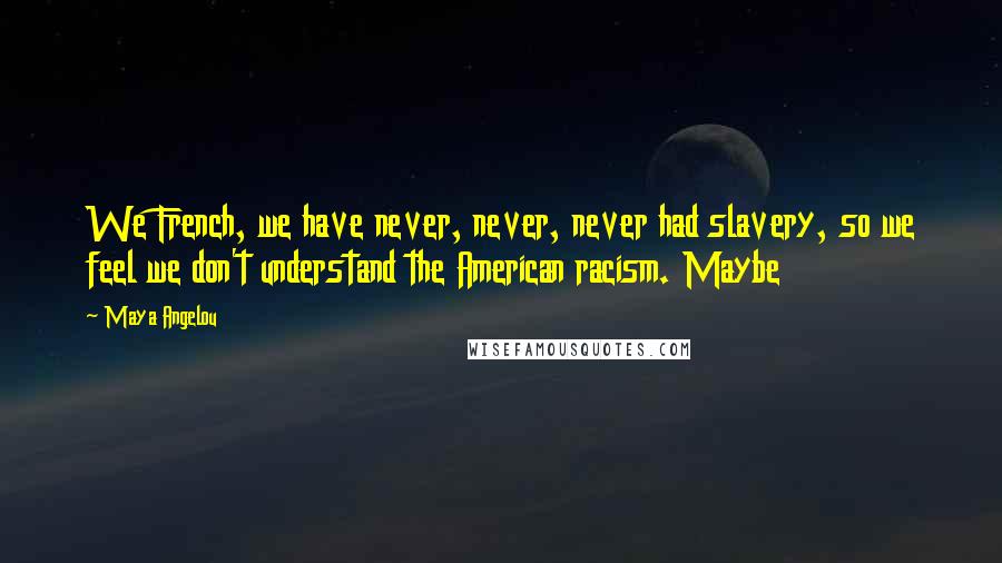 Maya Angelou Quotes: We French, we have never, never, never had slavery, so we feel we don't understand the American racism. Maybe