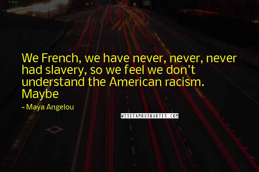 Maya Angelou Quotes: We French, we have never, never, never had slavery, so we feel we don't understand the American racism. Maybe