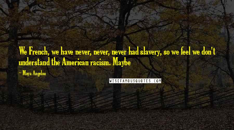 Maya Angelou Quotes: We French, we have never, never, never had slavery, so we feel we don't understand the American racism. Maybe