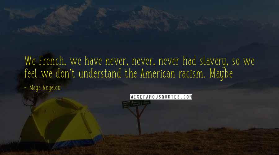 Maya Angelou Quotes: We French, we have never, never, never had slavery, so we feel we don't understand the American racism. Maybe