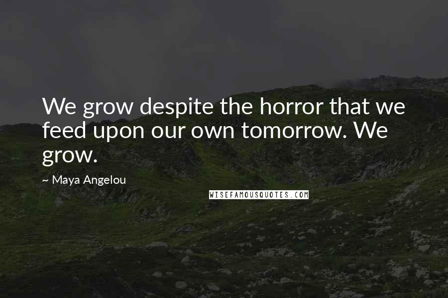 Maya Angelou Quotes: We grow despite the horror that we feed upon our own tomorrow. We grow.
