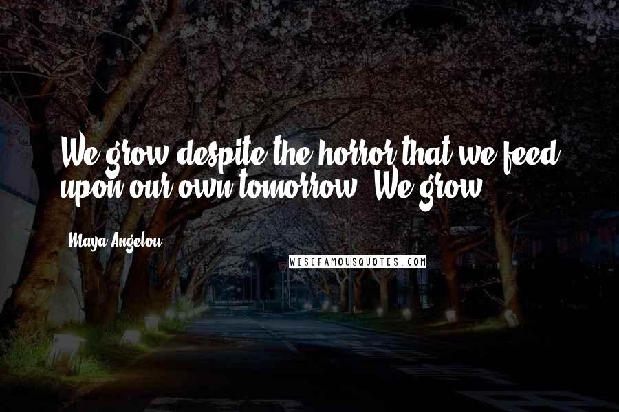 Maya Angelou Quotes: We grow despite the horror that we feed upon our own tomorrow. We grow.