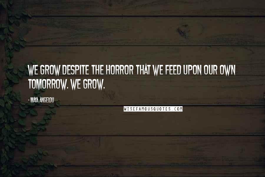 Maya Angelou Quotes: We grow despite the horror that we feed upon our own tomorrow. We grow.