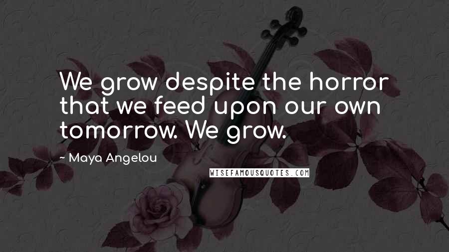 Maya Angelou Quotes: We grow despite the horror that we feed upon our own tomorrow. We grow.