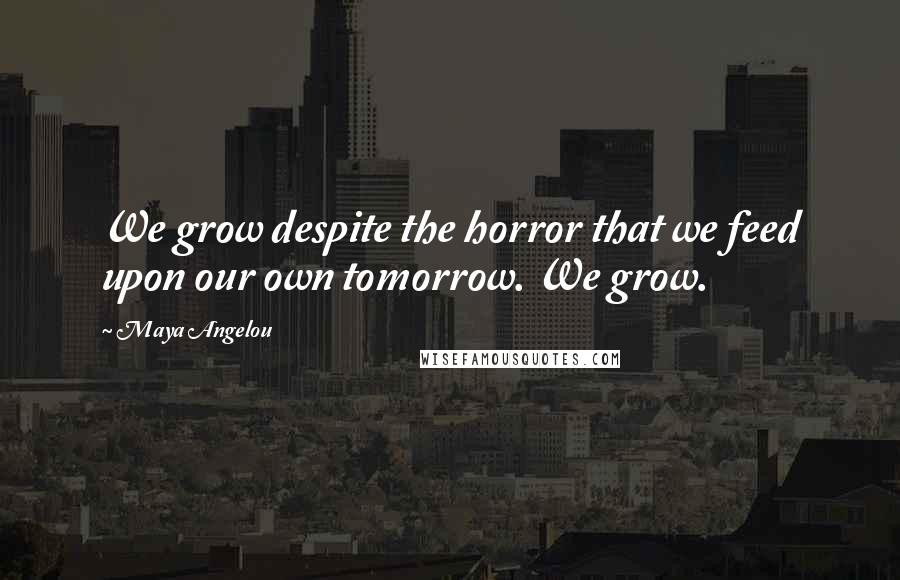 Maya Angelou Quotes: We grow despite the horror that we feed upon our own tomorrow. We grow.